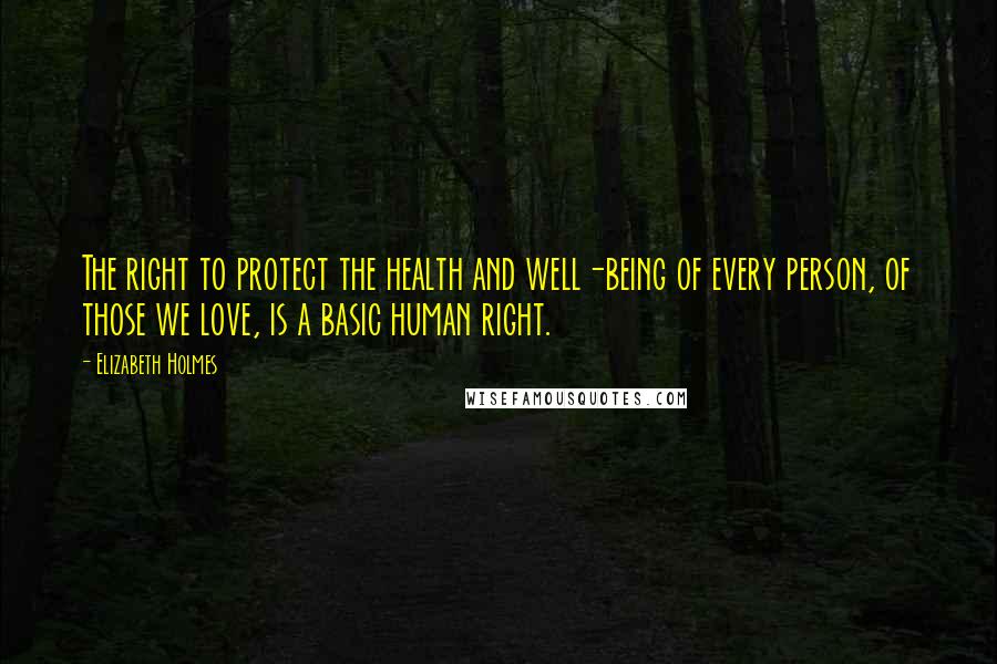 Elizabeth Holmes Quotes: The right to protect the health and well-being of every person, of those we love, is a basic human right.