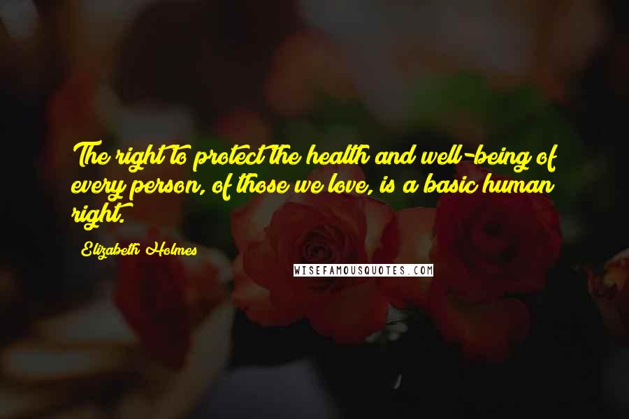 Elizabeth Holmes Quotes: The right to protect the health and well-being of every person, of those we love, is a basic human right.