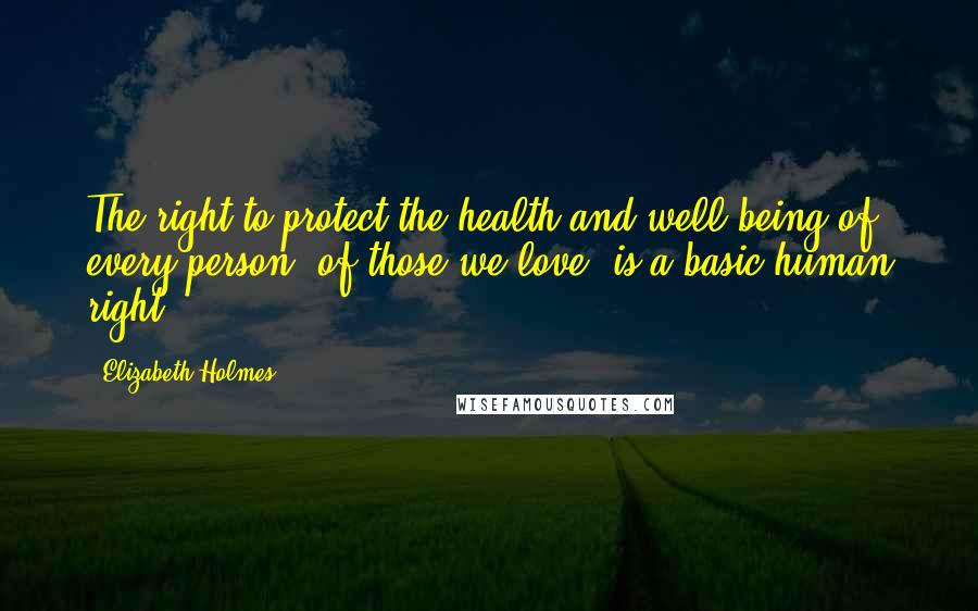 Elizabeth Holmes Quotes: The right to protect the health and well-being of every person, of those we love, is a basic human right.