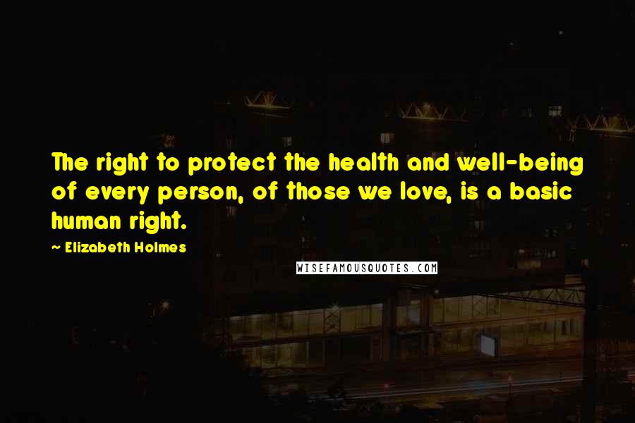 Elizabeth Holmes Quotes: The right to protect the health and well-being of every person, of those we love, is a basic human right.