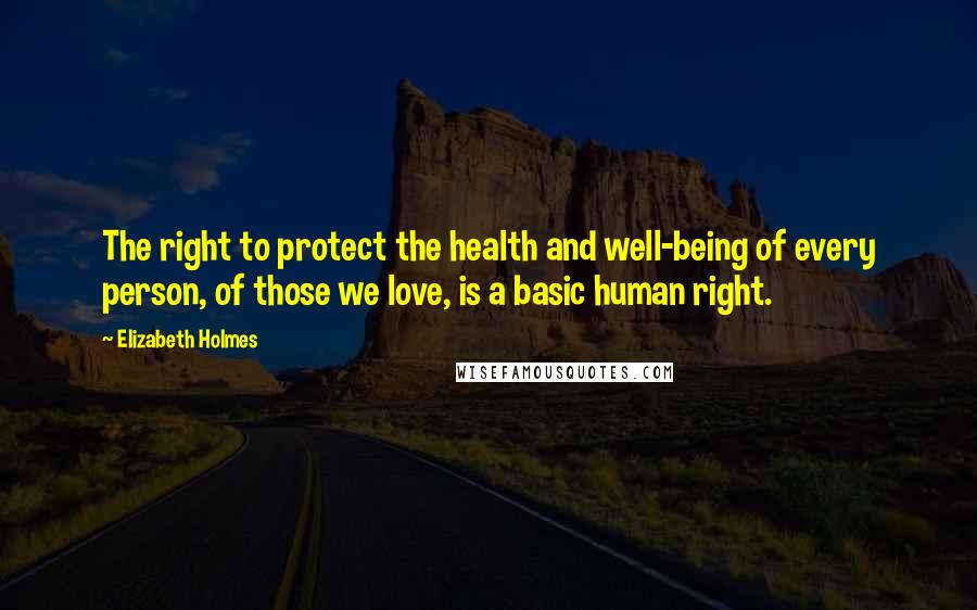 Elizabeth Holmes Quotes: The right to protect the health and well-being of every person, of those we love, is a basic human right.