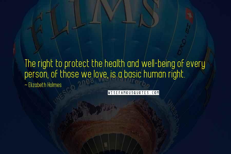 Elizabeth Holmes Quotes: The right to protect the health and well-being of every person, of those we love, is a basic human right.