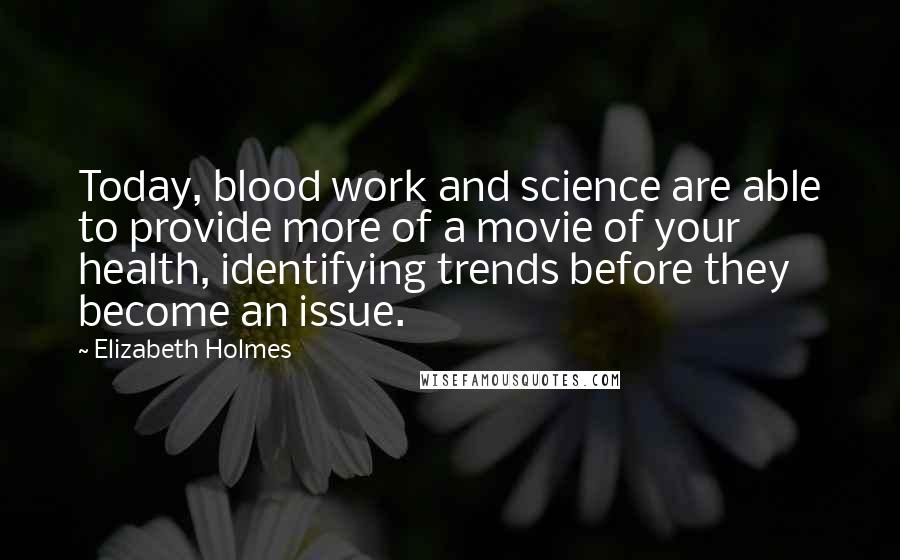 Elizabeth Holmes Quotes: Today, blood work and science are able to provide more of a movie of your health, identifying trends before they become an issue.