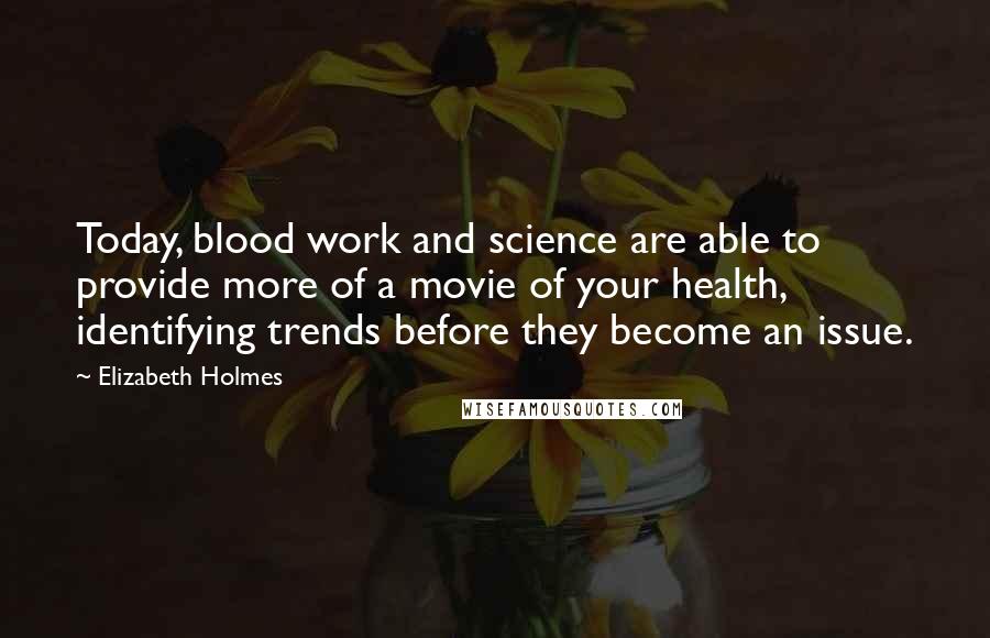Elizabeth Holmes Quotes: Today, blood work and science are able to provide more of a movie of your health, identifying trends before they become an issue.