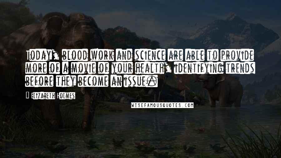 Elizabeth Holmes Quotes: Today, blood work and science are able to provide more of a movie of your health, identifying trends before they become an issue.