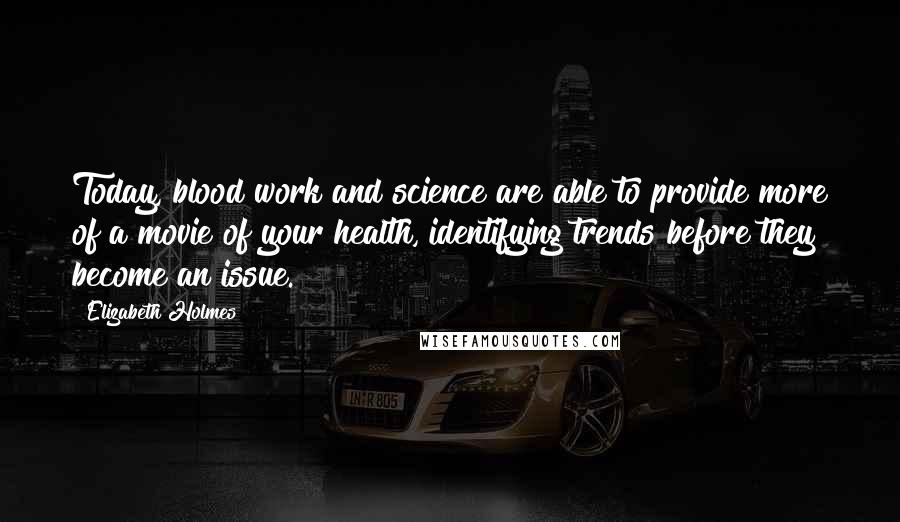 Elizabeth Holmes Quotes: Today, blood work and science are able to provide more of a movie of your health, identifying trends before they become an issue.