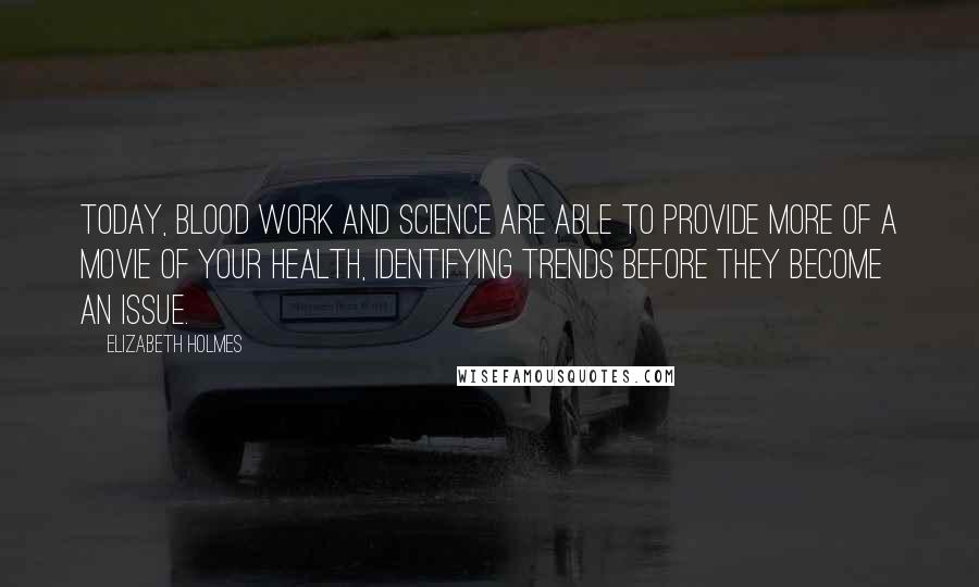 Elizabeth Holmes Quotes: Today, blood work and science are able to provide more of a movie of your health, identifying trends before they become an issue.