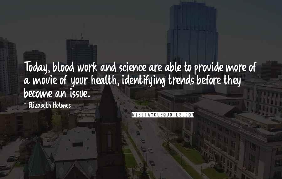 Elizabeth Holmes Quotes: Today, blood work and science are able to provide more of a movie of your health, identifying trends before they become an issue.