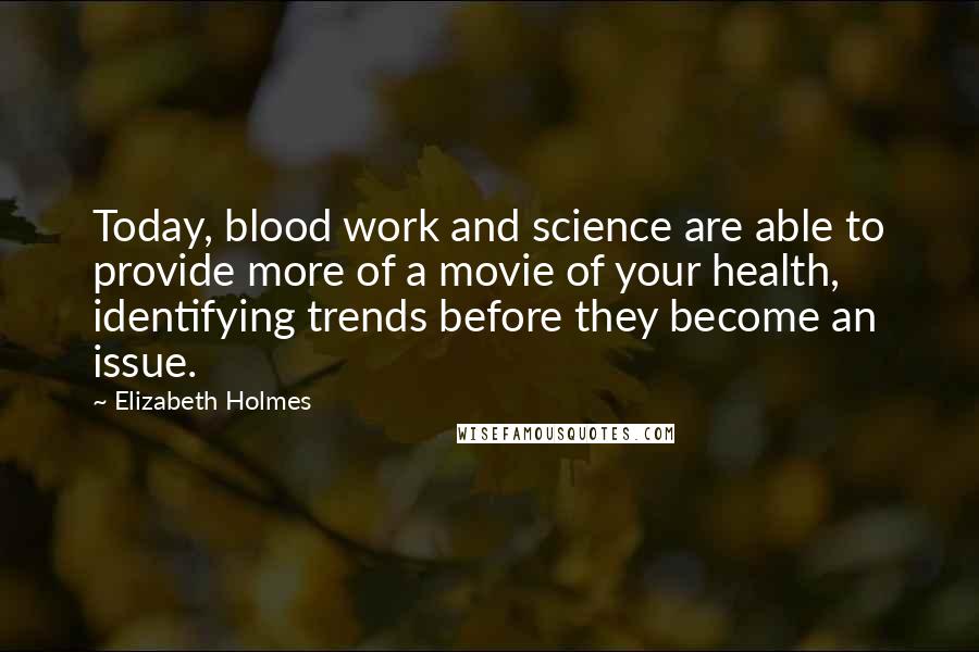 Elizabeth Holmes Quotes: Today, blood work and science are able to provide more of a movie of your health, identifying trends before they become an issue.