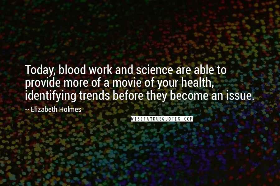 Elizabeth Holmes Quotes: Today, blood work and science are able to provide more of a movie of your health, identifying trends before they become an issue.