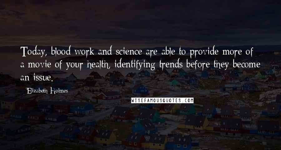 Elizabeth Holmes Quotes: Today, blood work and science are able to provide more of a movie of your health, identifying trends before they become an issue.