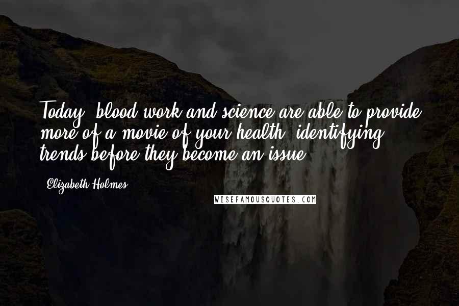 Elizabeth Holmes Quotes: Today, blood work and science are able to provide more of a movie of your health, identifying trends before they become an issue.