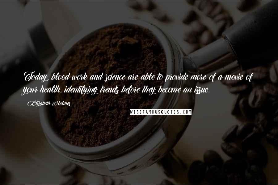 Elizabeth Holmes Quotes: Today, blood work and science are able to provide more of a movie of your health, identifying trends before they become an issue.