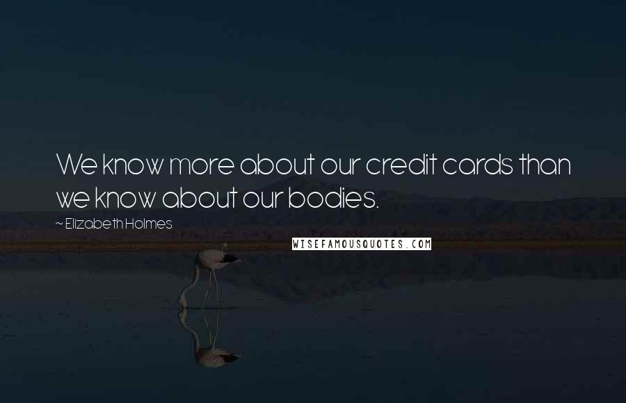 Elizabeth Holmes Quotes: We know more about our credit cards than we know about our bodies.