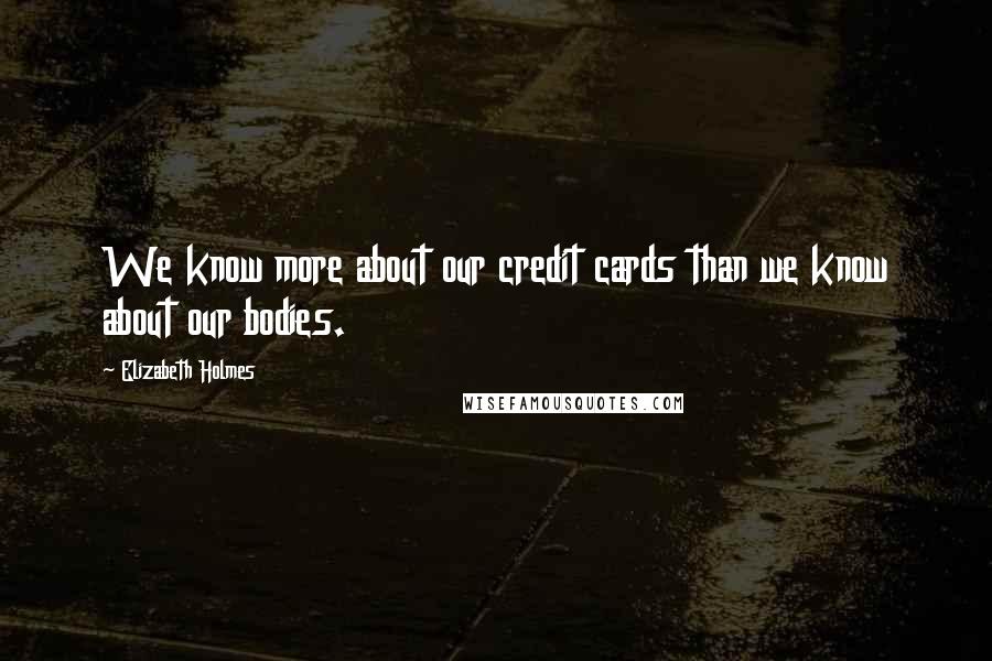 Elizabeth Holmes Quotes: We know more about our credit cards than we know about our bodies.