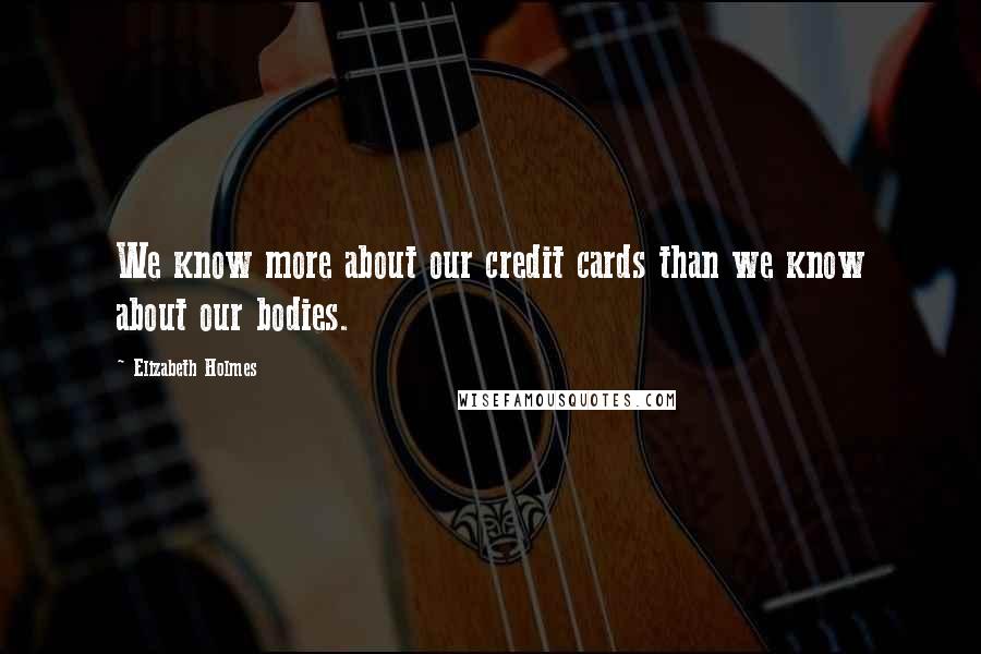 Elizabeth Holmes Quotes: We know more about our credit cards than we know about our bodies.