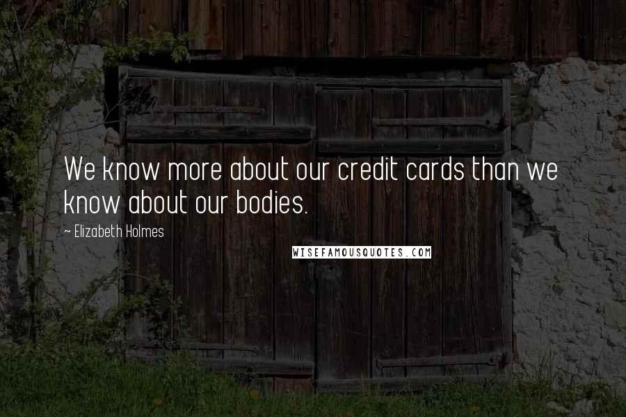 Elizabeth Holmes Quotes: We know more about our credit cards than we know about our bodies.
