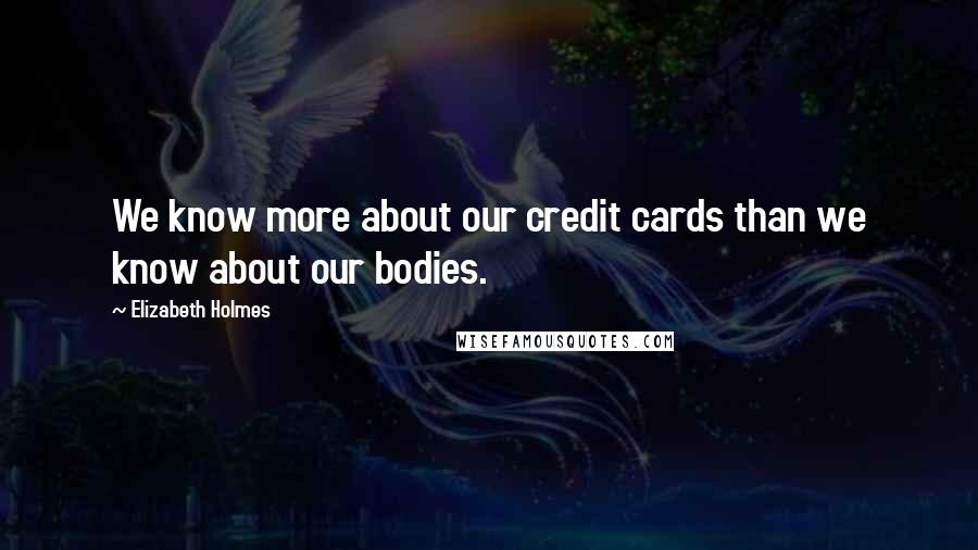 Elizabeth Holmes Quotes: We know more about our credit cards than we know about our bodies.