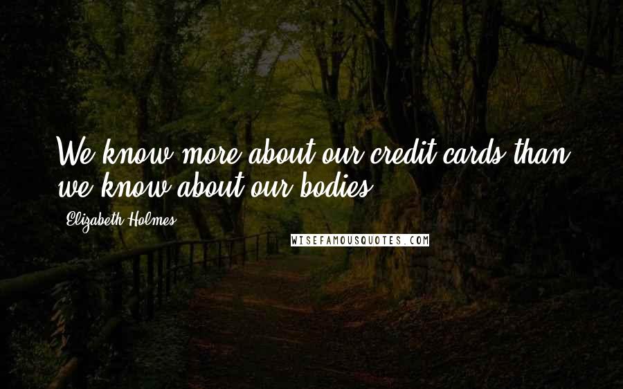 Elizabeth Holmes Quotes: We know more about our credit cards than we know about our bodies.