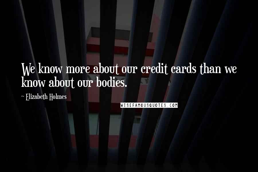 Elizabeth Holmes Quotes: We know more about our credit cards than we know about our bodies.