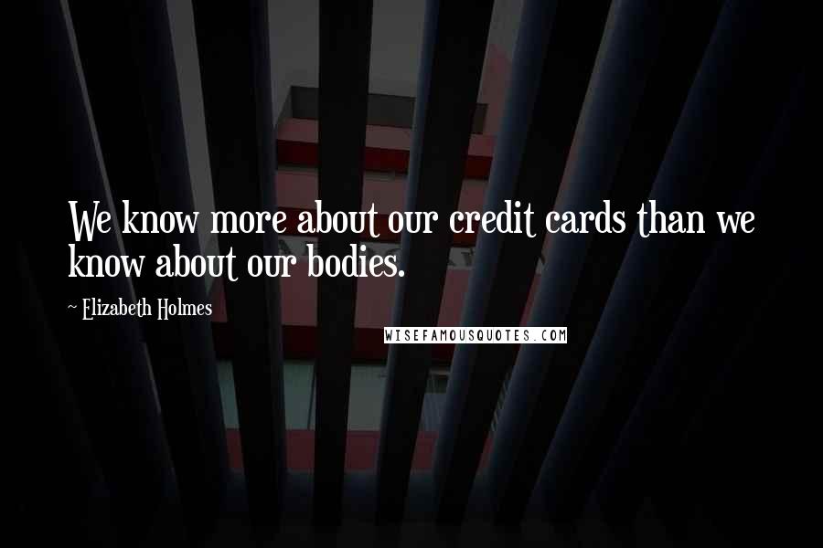 Elizabeth Holmes Quotes: We know more about our credit cards than we know about our bodies.