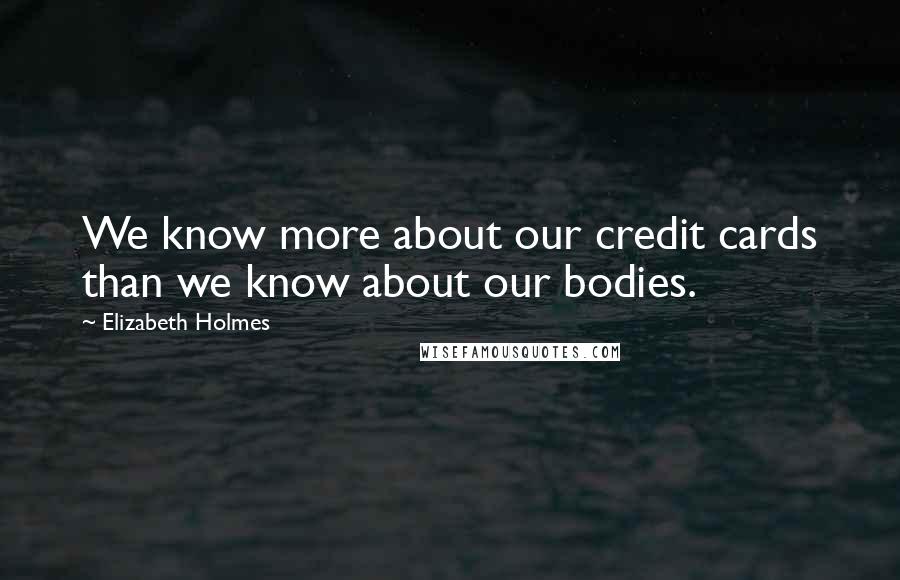 Elizabeth Holmes Quotes: We know more about our credit cards than we know about our bodies.