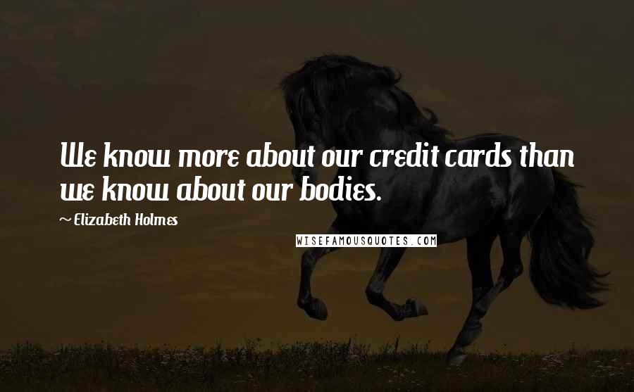 Elizabeth Holmes Quotes: We know more about our credit cards than we know about our bodies.