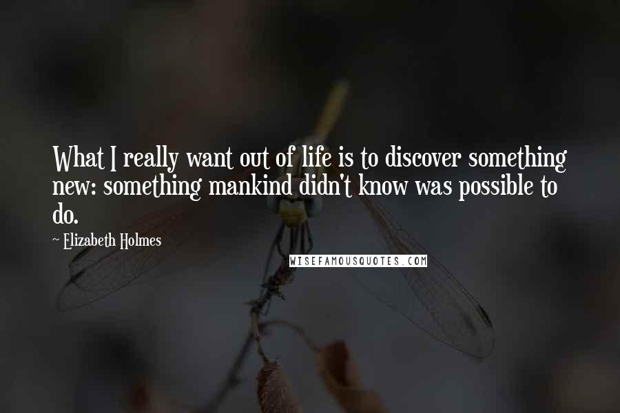 Elizabeth Holmes Quotes: What I really want out of life is to discover something new: something mankind didn't know was possible to do.