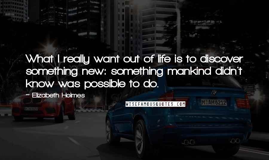 Elizabeth Holmes Quotes: What I really want out of life is to discover something new: something mankind didn't know was possible to do.