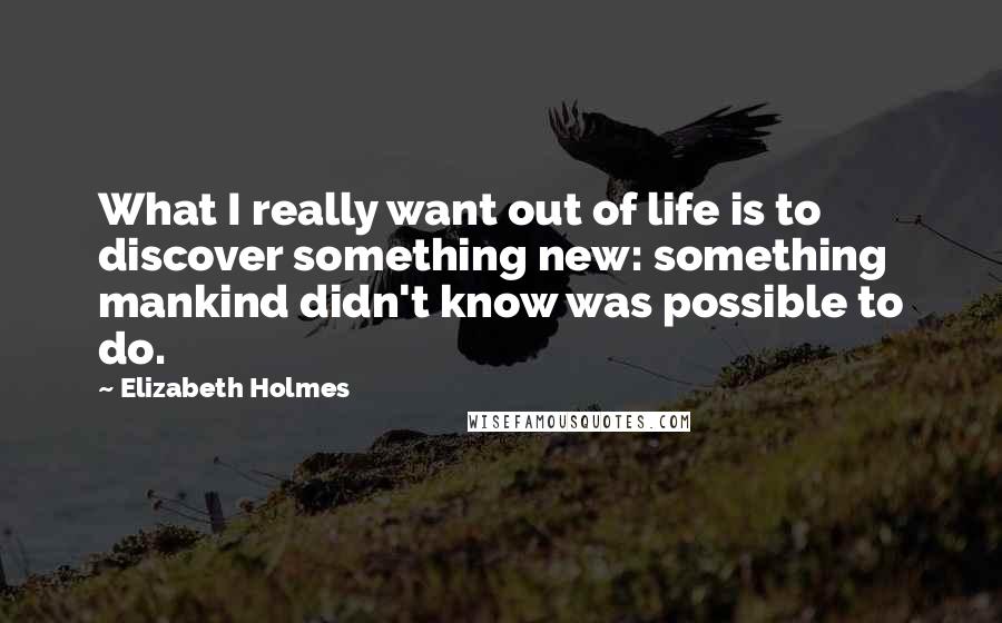 Elizabeth Holmes Quotes: What I really want out of life is to discover something new: something mankind didn't know was possible to do.
