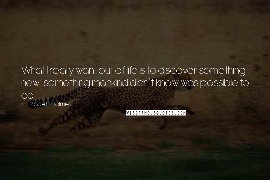 Elizabeth Holmes Quotes: What I really want out of life is to discover something new: something mankind didn't know was possible to do.