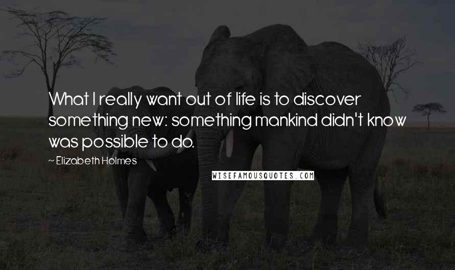 Elizabeth Holmes Quotes: What I really want out of life is to discover something new: something mankind didn't know was possible to do.