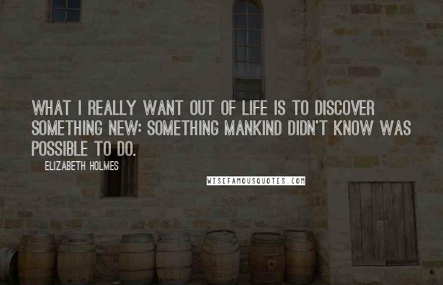 Elizabeth Holmes Quotes: What I really want out of life is to discover something new: something mankind didn't know was possible to do.