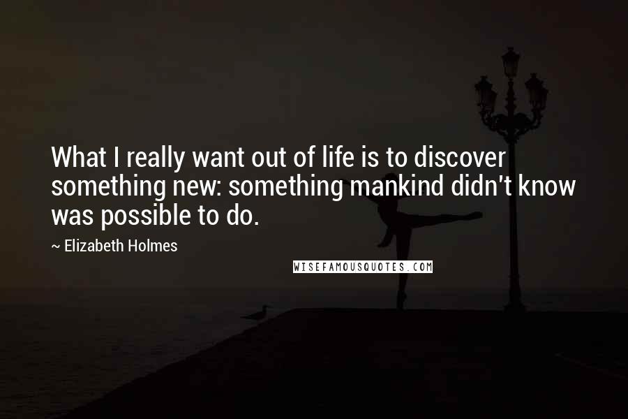 Elizabeth Holmes Quotes: What I really want out of life is to discover something new: something mankind didn't know was possible to do.