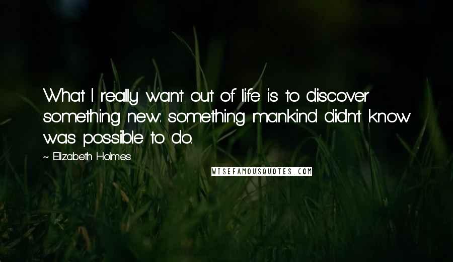 Elizabeth Holmes Quotes: What I really want out of life is to discover something new: something mankind didn't know was possible to do.