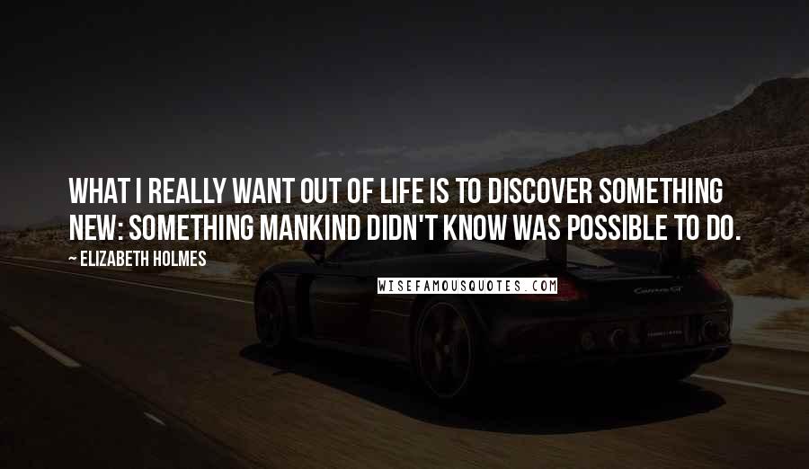 Elizabeth Holmes Quotes: What I really want out of life is to discover something new: something mankind didn't know was possible to do.