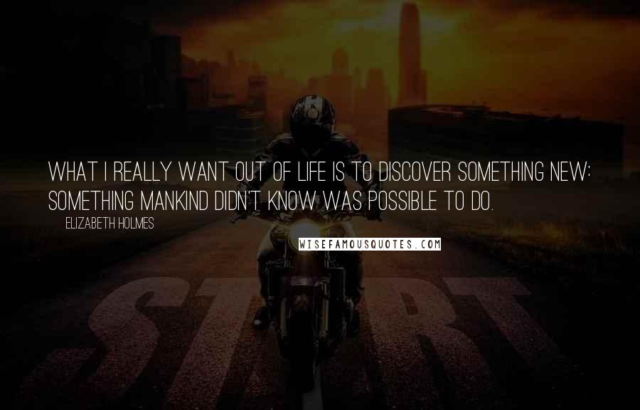 Elizabeth Holmes Quotes: What I really want out of life is to discover something new: something mankind didn't know was possible to do.