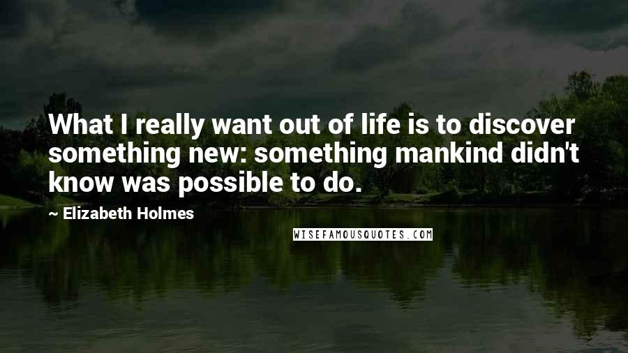 Elizabeth Holmes Quotes: What I really want out of life is to discover something new: something mankind didn't know was possible to do.
