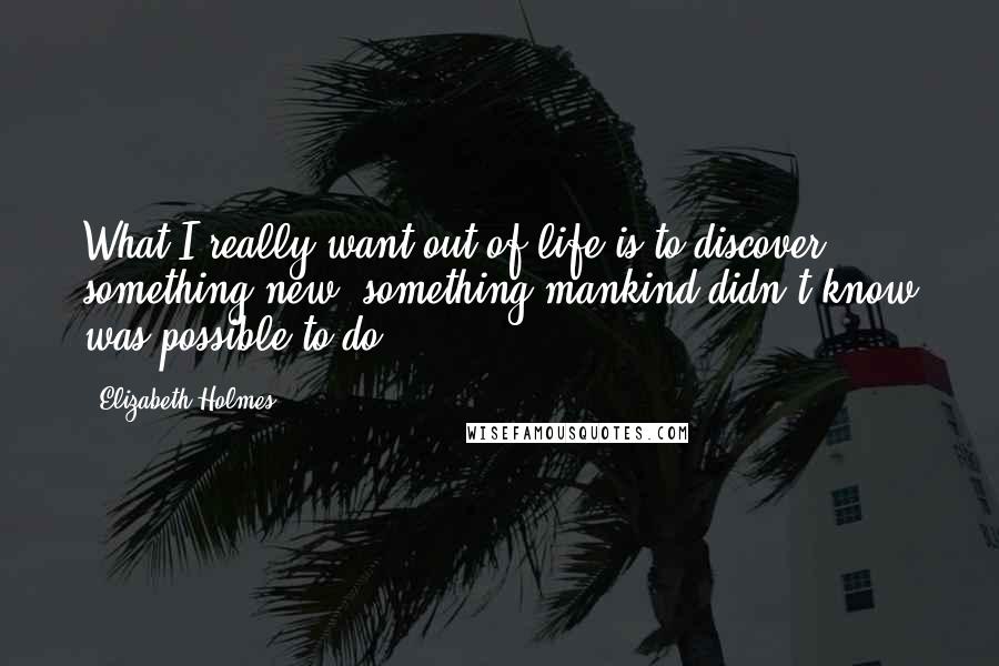 Elizabeth Holmes Quotes: What I really want out of life is to discover something new: something mankind didn't know was possible to do.