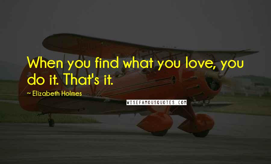 Elizabeth Holmes Quotes: When you find what you love, you do it. That's it.