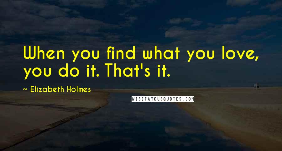 Elizabeth Holmes Quotes: When you find what you love, you do it. That's it.