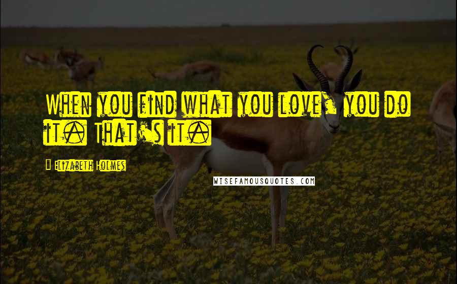 Elizabeth Holmes Quotes: When you find what you love, you do it. That's it.