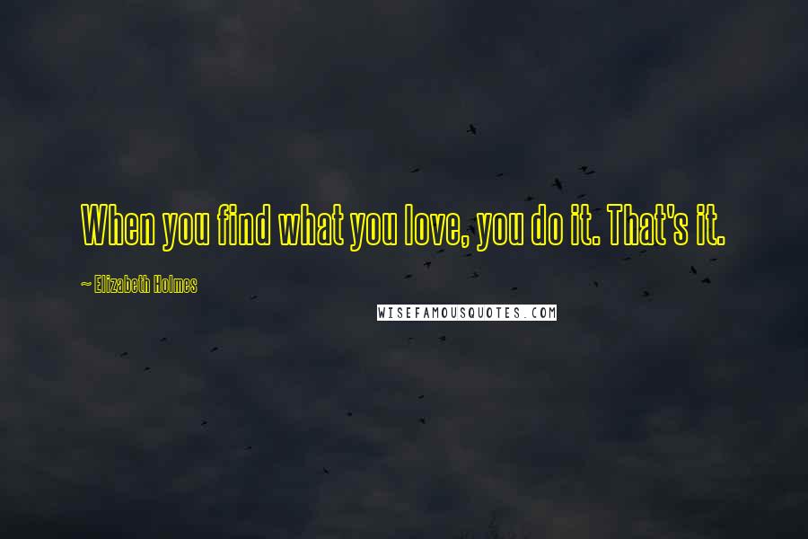 Elizabeth Holmes Quotes: When you find what you love, you do it. That's it.
