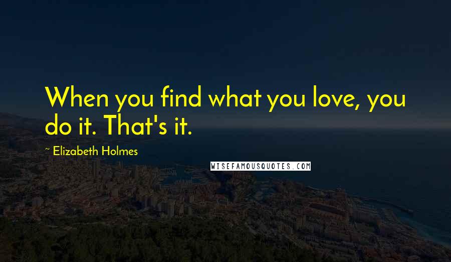 Elizabeth Holmes Quotes: When you find what you love, you do it. That's it.
