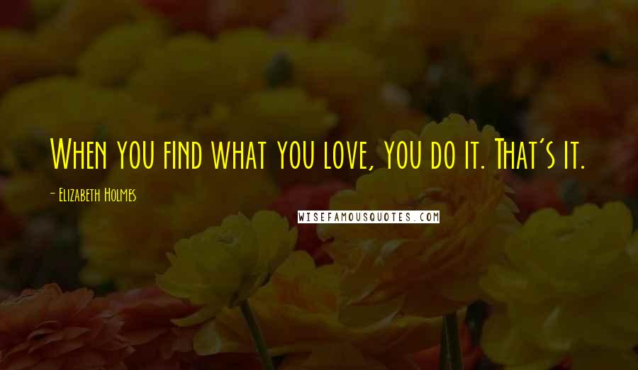 Elizabeth Holmes Quotes: When you find what you love, you do it. That's it.