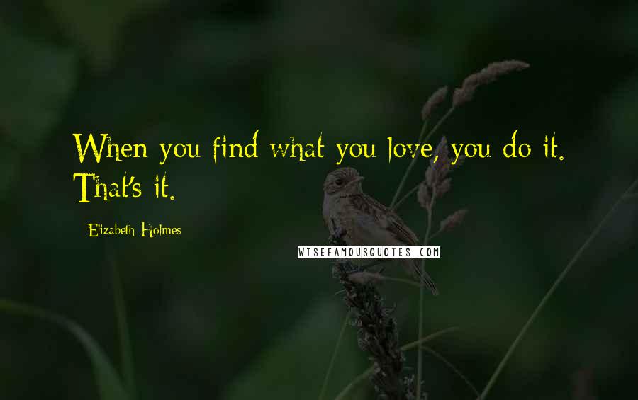 Elizabeth Holmes Quotes: When you find what you love, you do it. That's it.