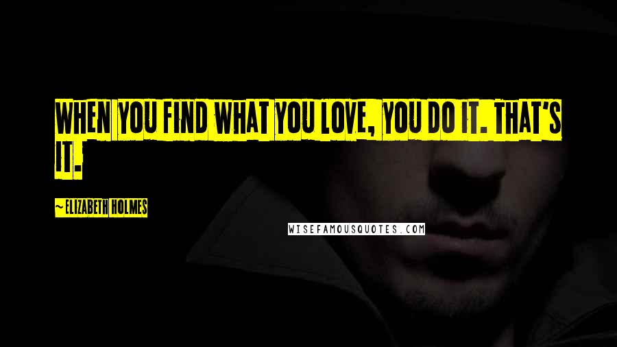 Elizabeth Holmes Quotes: When you find what you love, you do it. That's it.