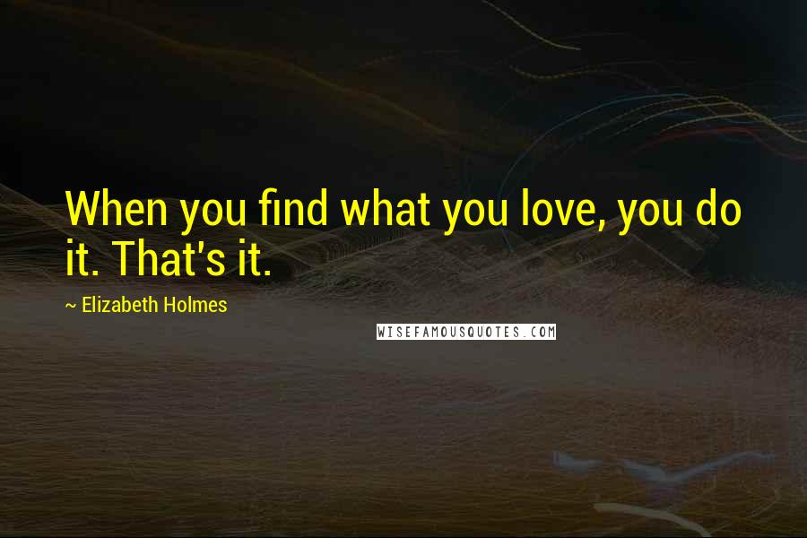 Elizabeth Holmes Quotes: When you find what you love, you do it. That's it.