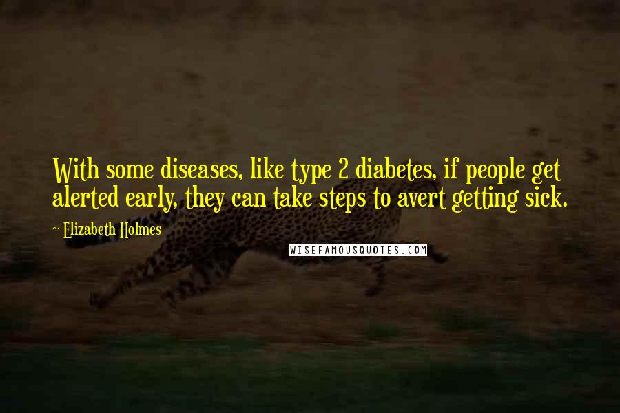 Elizabeth Holmes Quotes: With some diseases, like type 2 diabetes, if people get alerted early, they can take steps to avert getting sick.