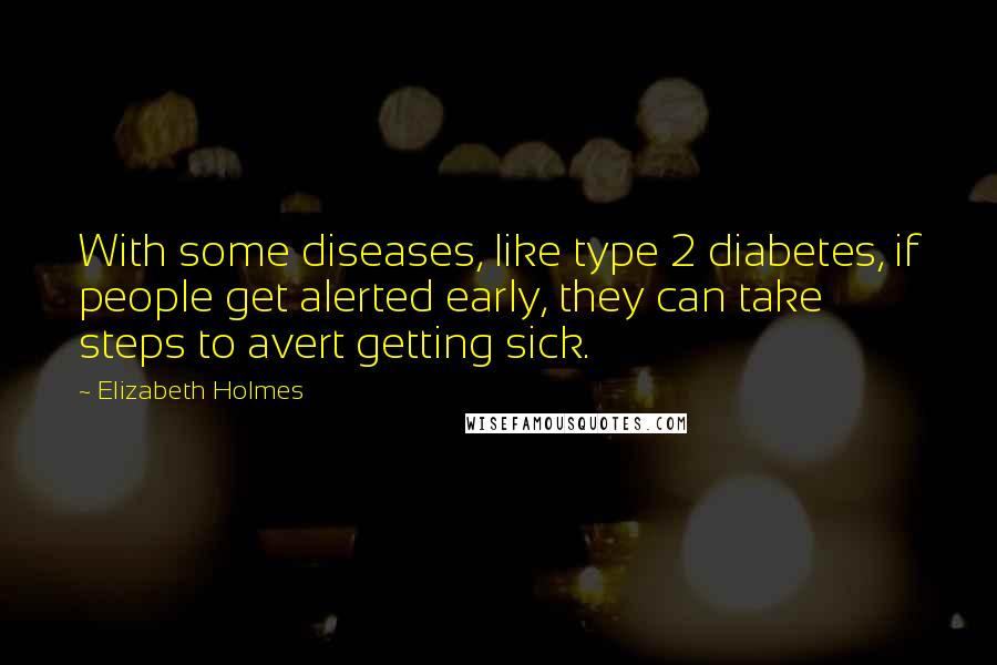 Elizabeth Holmes Quotes: With some diseases, like type 2 diabetes, if people get alerted early, they can take steps to avert getting sick.